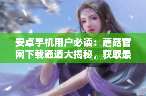 安卓手機(jī)用戶必讀：蘑菇官網(wǎng)下載通道大揭秘，獲取最全安卓應(yīng)用詳細(xì)指南