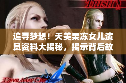 追尋夢想！天美果凍女兒演員資料大揭秘，揭示背后故事并分享精彩演繹經(jīng)歷