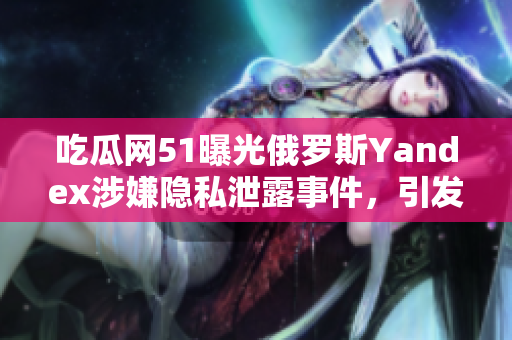 吃瓜網(wǎng)51曝光俄羅斯Yandex涉嫌隱私泄露事件，引發(fā)輿論關(guān)注