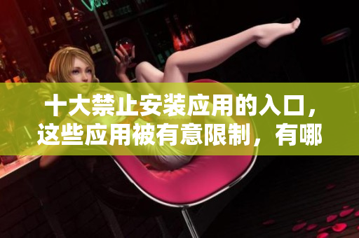 十大禁止安裝應(yīng)用的入口，這些應(yīng)用被有意限制，有哪些？