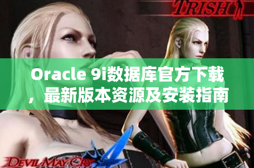 Oracle 9i數(shù)據(jù)庫官方下載，最新版本資源及安裝指南