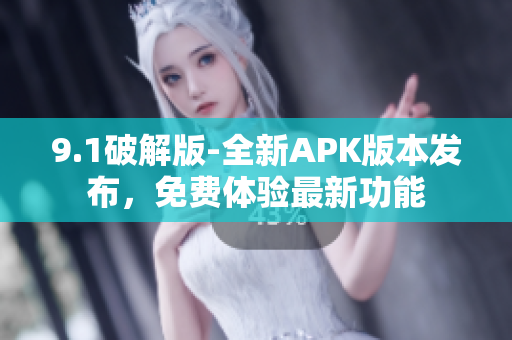 9.1破解版-全新APK版本發(fā)布，免費(fèi)體驗(yàn)最新功能
