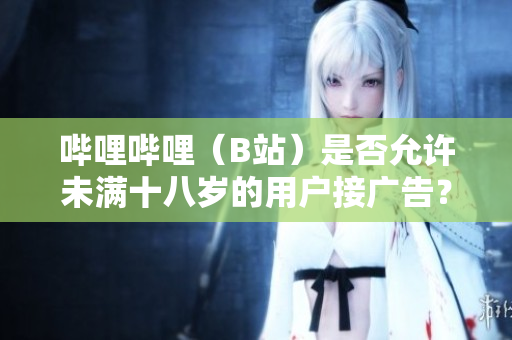 嗶哩嗶哩（B站）是否允許未滿十八歲的用戶接廣告？