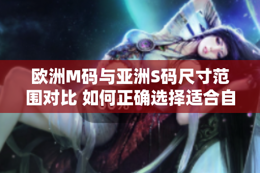 歐洲M碼與亞洲S碼尺寸范圍對比 如何正確選擇適合自己的尺寸？