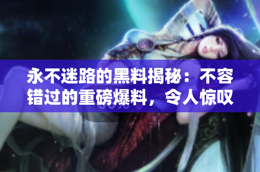永不迷路的黑料揭秘：不容錯(cuò)過的重磅爆料，令人驚嘆！