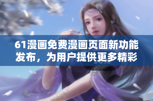 61漫畫免費漫畫頁面新功能發(fā)布，為用戶提供更多精彩漫畫內(nèi)容體驗