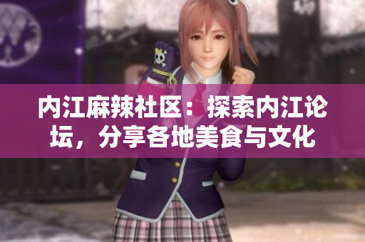 內(nèi)江麻辣社區(qū)：探索內(nèi)江論壇，分享各地美食與文化