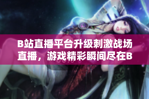 B站直播平臺(tái)升級(jí)刺激戰(zhàn)場(chǎng)直播，游戲精彩瞬間盡在B站 live！
