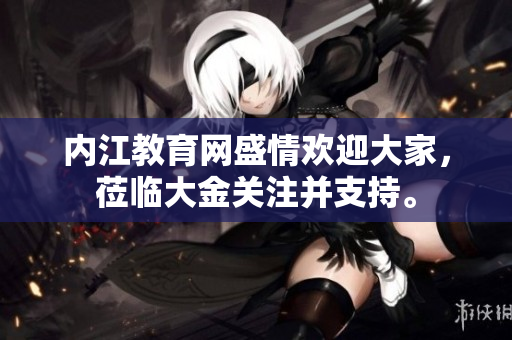 內(nèi)江教育網(wǎng)盛情歡迎大家，蒞臨大金關(guān)注并支持。