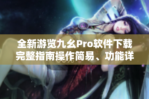 全新游覽九幺Pro軟件下載完整指南操作簡(jiǎn)易、功能詳解
