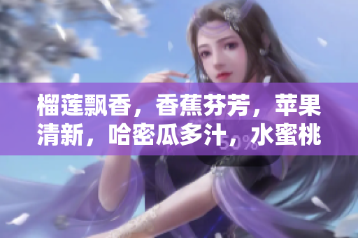 榴蓮飄香，香蕉芬芳，蘋(píng)果清新，哈密瓜多汁，水蜜桃甜蜜――“果”香四溢！