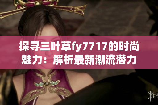 探尋三葉草fy7717的時尚魅力：解析最新潮流潛力