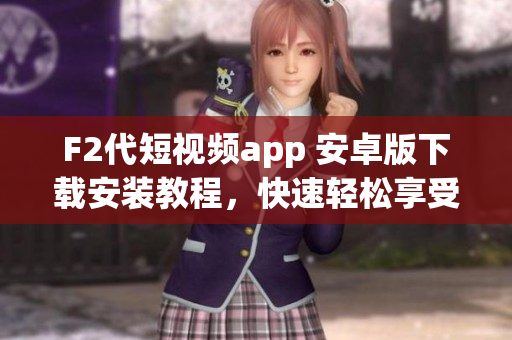 F2代短視頻app 安卓版下載安裝教程，快速輕松享受精彩視頻內(nèi)容