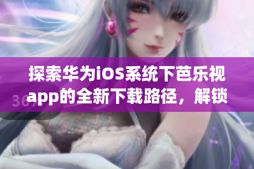 探索華為iOS系統(tǒng)下芭樂(lè)視app的全新下載路徑，解鎖無(wú)限流暢觀影體驗(yàn)