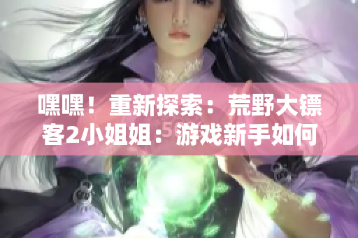 嘿嘿！重新探索：荒野大鏢客2小姐姐：游戲新手如何開(kāi)始？