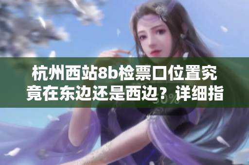 杭州西站8b檢票口位置究竟在東邊還是西邊？詳細(xì)指南來啦