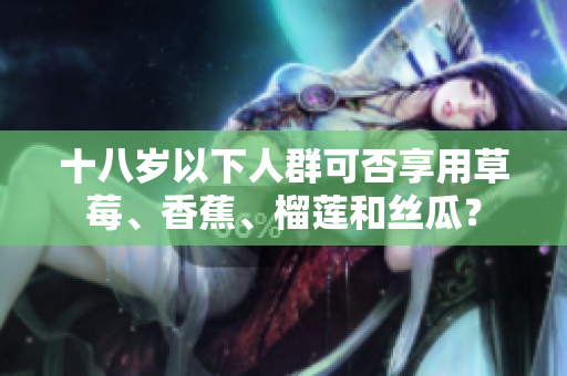 十八歲以下人群可否享用草莓、香蕉、榴蓮和絲瓜？
