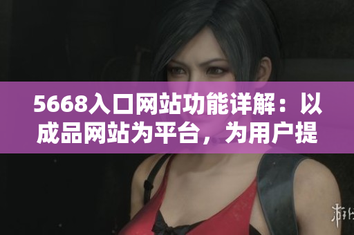 5668入口網(wǎng)站功能詳解：以成品網(wǎng)站為平臺，為用戶提供全方位的功能服務(wù)