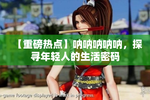 【重磅熱點(diǎn)】吶吶吶吶吶，探尋年輕人的生活密碼