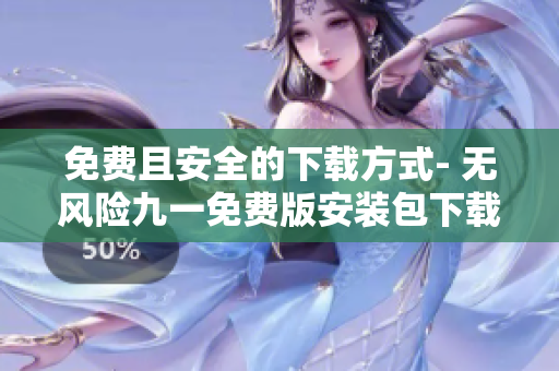 免費(fèi)且安全的下載方式- 無風(fēng)險九一免費(fèi)版安裝包下載指南