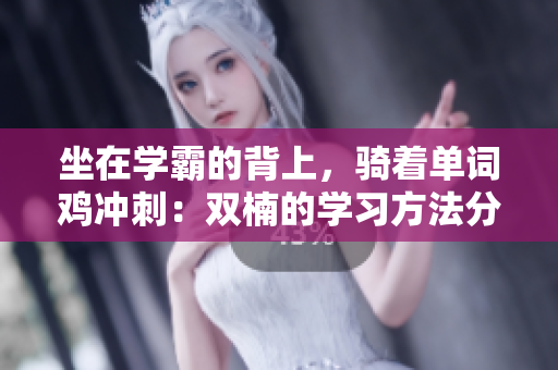 坐在學(xué)霸的背上，騎著單詞雞沖刺：雙楠的學(xué)習(xí)方法分享