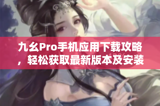 九幺Pro手機(jī)應(yīng)用下載攻略，輕松獲取最新版本及安裝方法
