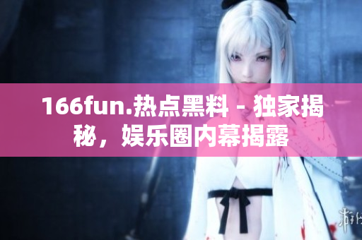 166fun.熱點(diǎn)黑料 - 獨(dú)家揭秘，娛樂圈內(nèi)幕揭露