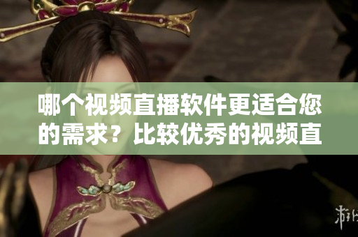 哪個視頻直播軟件更適合您的需求？比較優(yōu)秀的視頻直播軟件推薦