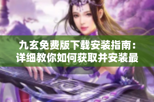 九玄免費(fèi)版下載安裝指南：詳細(xì)教你如何獲取并安裝最新免費(fèi)版