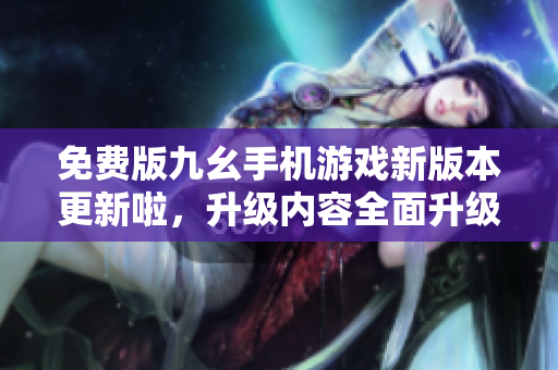 免費(fèi)版九幺手機(jī)游戲新版本更新啦，升級內(nèi)容全面升級，精彩玩法等你來體驗(yàn)