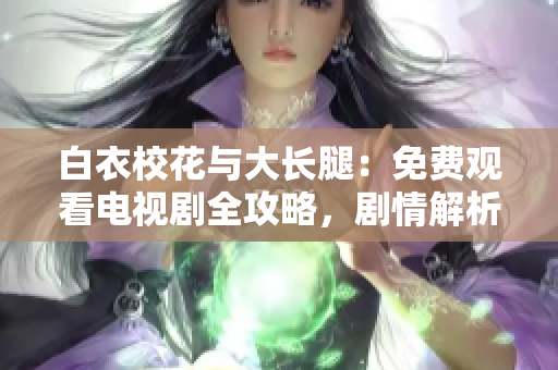 白衣?；ㄅc大長腿：免費(fèi)觀看電視劇全攻略，劇情解析與精彩花絮！