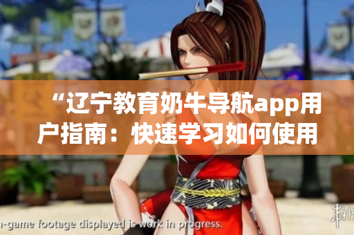 “遼寧教育奶牛導航app用戶指南：快速學習如何使用這款實用應(yīng)用程序”