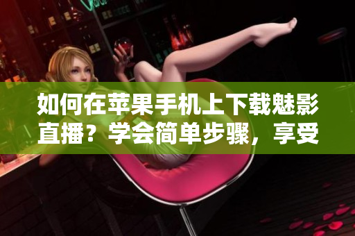 如何在蘋果手機(jī)上下載魅影直播？學(xué)會簡單步驟，享受精彩直播內(nèi)容！