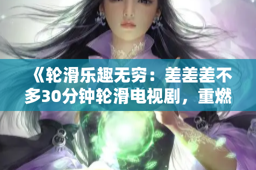 《輪滑樂趣無窮：差差差不多30分鐘輪滑電視劇，重燃輪滑熱潮，挑戰(zhàn)極限速度，感受速度與激情！》