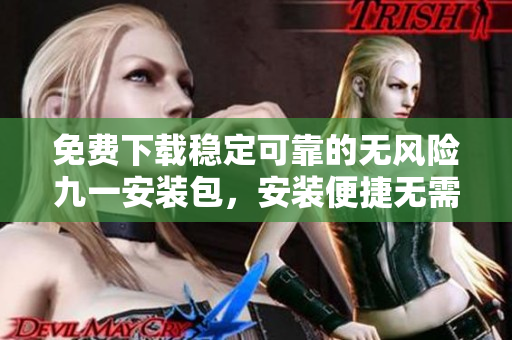 免費下載穩(wěn)定可靠的無風險九一安裝包，安裝便捷無需擔心
