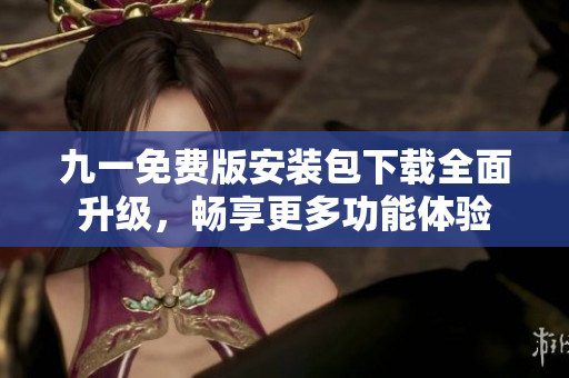 九一免費版安裝包下載全面升級，暢享更多功能體驗