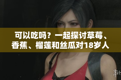 可以吃嗎？一起探討草莓、香蕉、榴蓮和絲瓜對18歲人群的飲食影響