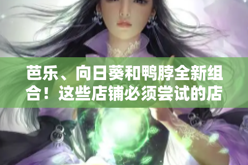 芭樂、向日葵和鴨脖全新組合！這些店鋪必須嘗試的店鋪列表