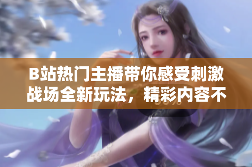 B站熱門主播帶你感受刺激戰(zhàn)場全新玩法，精彩內(nèi)容不容錯過!