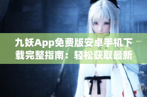 九妖App免費版安卓手機下載完整指南：輕松獲取最新版本，暢享更多功能