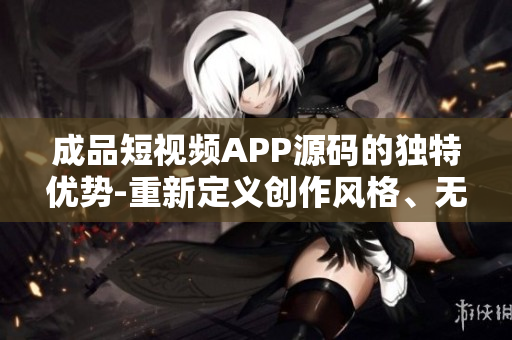 成品短視頻APP源碼的獨特優(yōu)勢-重新定義創(chuàng)作風格、無限創(chuàng)意激發(fā)和用戶互動的創(chuàng)意空間