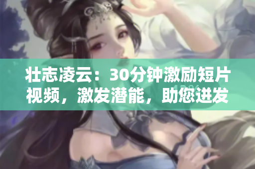 壯志凌云：30分鐘激勵短片視頻，激發(fā)潛能，助您迸發(fā)潛能
