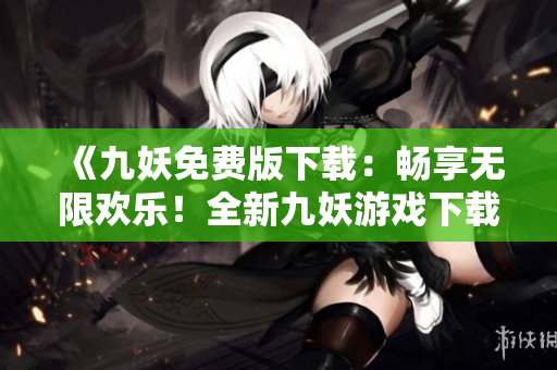 《九妖免費版下載：暢享無限歡樂！全新九妖游戲下載盛宴等你來！》