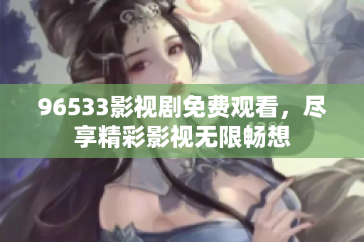 96533影視劇免費觀看，盡享精彩影視無限暢想