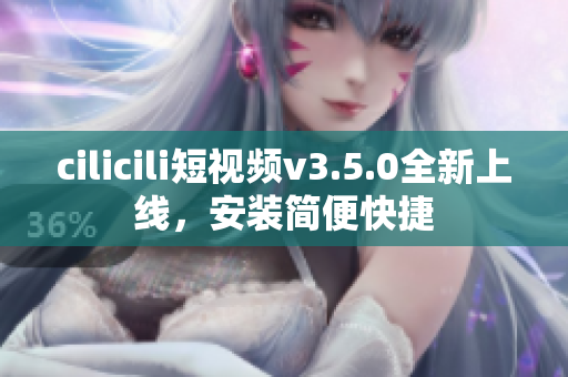 cilicili短視頻v3.5.0全新上線，安裝簡便快捷