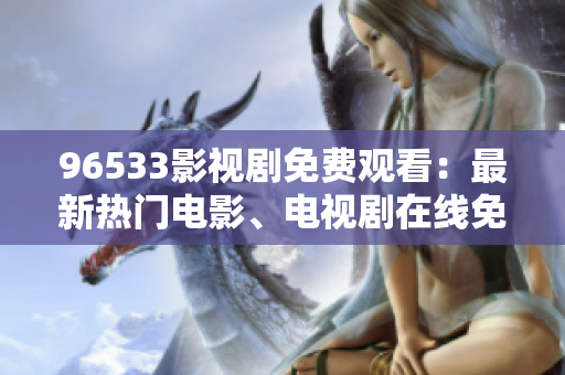 96533影視劇免費觀看：最新熱門電影、電視劇在線免費觀看