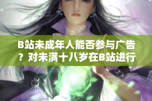 B站未成年人能否參與廣告？對未滿十八歲在B站進行廣告推廣的規(guī)定