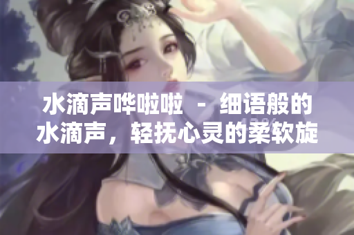 水滴聲嘩啦啦 － 細語般的水滴聲，輕撫心靈的柔軟旋律