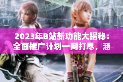 2023年B站新功能大揭秘：全面推廣計劃一網(wǎng)打盡，涵蓋游戲、動畫、音樂等領(lǐng)域內(nèi)容豐富多彩