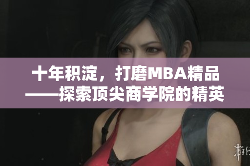十年積淀，打磨MBA精品——探索頂尖商學院的精英教育